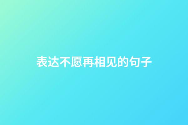 表达不愿再相见的句子