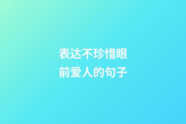 表达不珍惜眼前爱人的句子