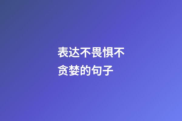 表达不畏惧不贪婪的句子