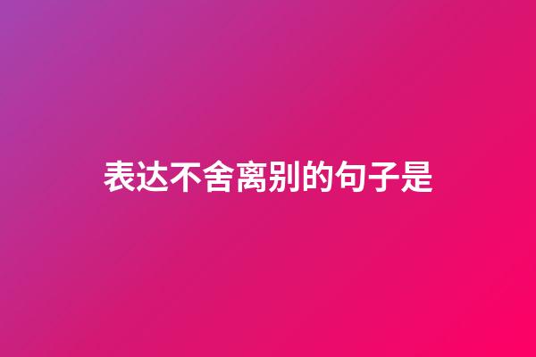 表达不舍离别的句子是