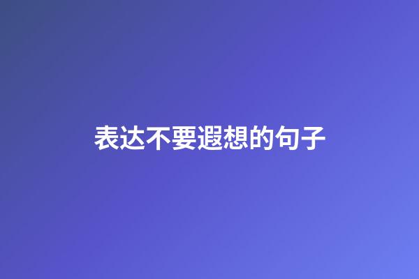 表达不要遐想的句子