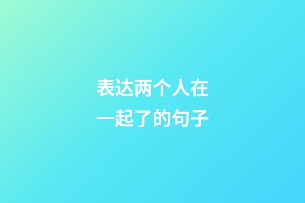 表达两个人在一起了的句子