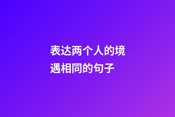 表达两个人的境遇相同的句子