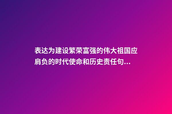 表达为建设繁荣富强的伟大祖国应肩负的时代使命和历史责任句子