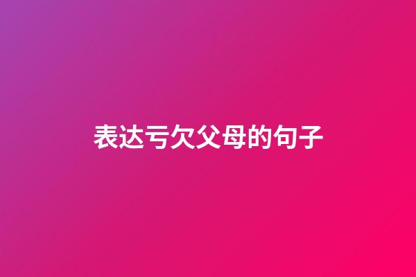 表达亏欠父母的句子