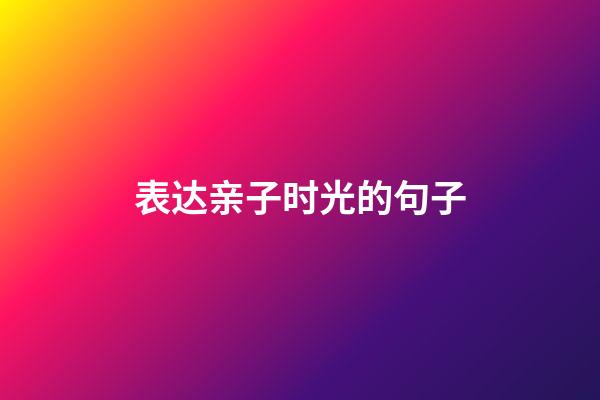 表达亲子时光的句子