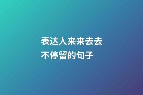 表达人来来去去不停留的句子