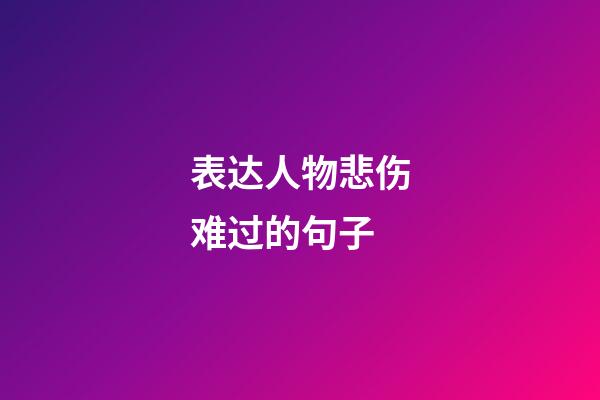 表达人物悲伤难过的句子