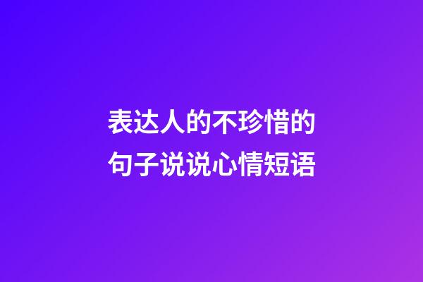 表达人的不珍惜的句子说说心情短语