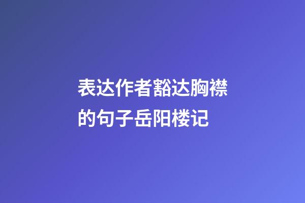 表达作者豁达胸襟的句子岳阳楼记