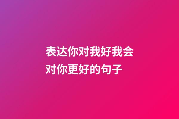 表达你对我好我会对你更好的句子