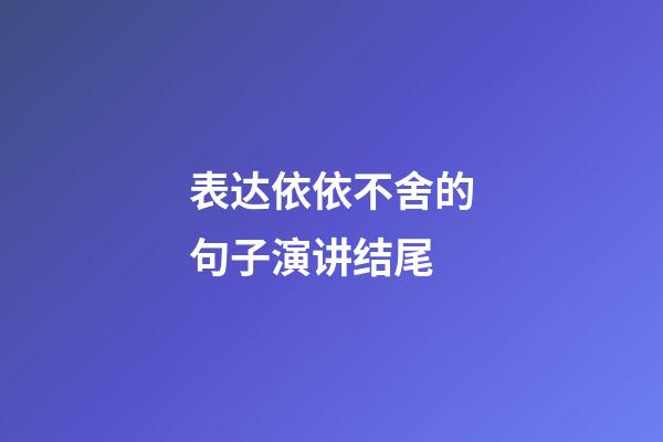 表达依依不舍的句子演讲结尾