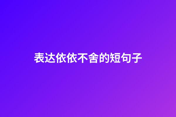 表达依依不舍的短句子