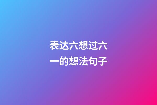 表达六想过六一的想法句子