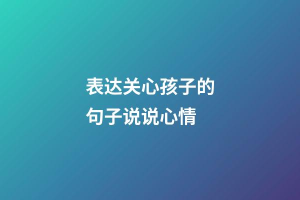 表达关心孩子的句子说说心情