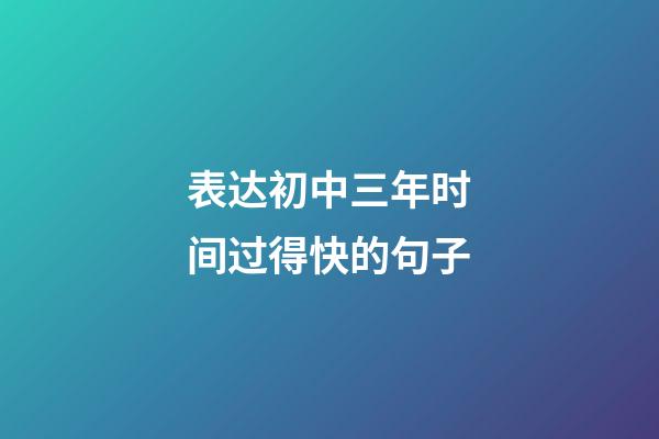 表达初中三年时间过得快的句子