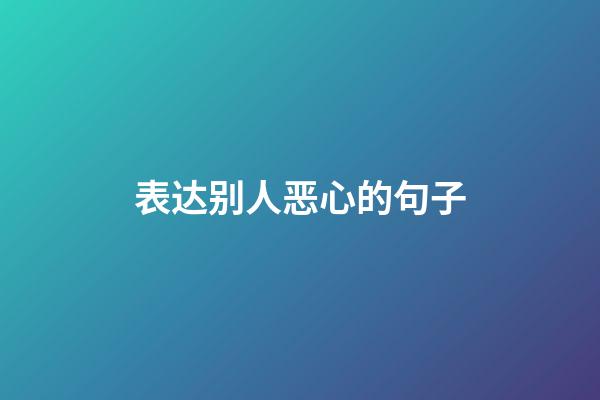 表达别人恶心的句子