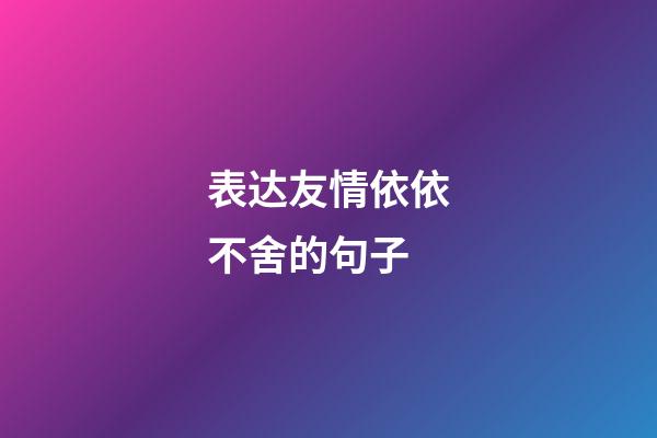 表达友情依依不舍的句子