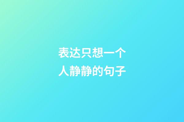 表达只想一个人静静的句子