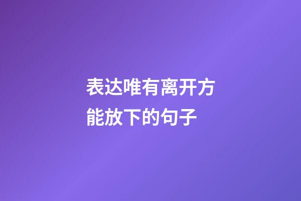 表达唯有离开方能放下的句子