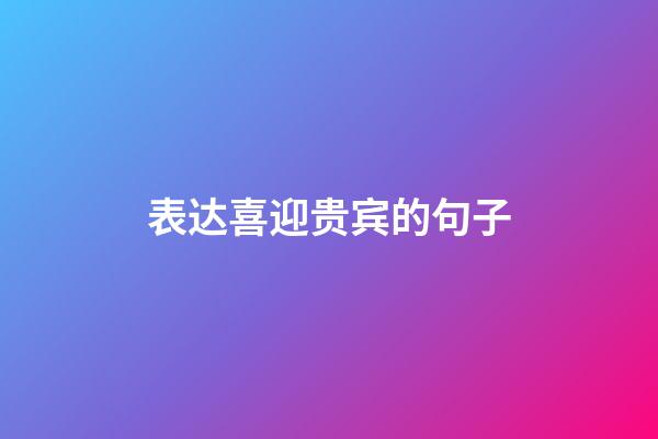 表达喜迎贵宾的句子