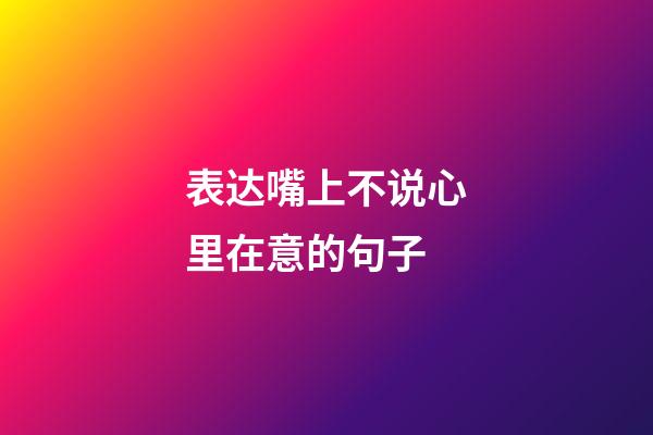 表达嘴上不说心里在意的句子