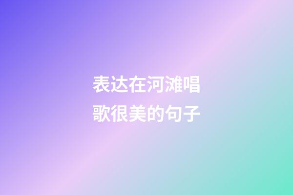 表达在河滩唱歌很美的句子