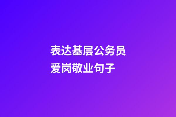 表达基层公务员爱岗敬业句子