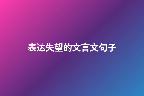 表达失望的文言文句子