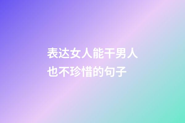 表达女人能干男人也不珍惜的句子