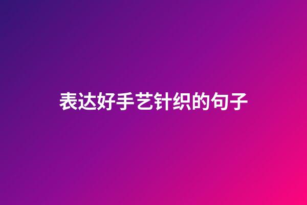 表达好手艺针织的句子