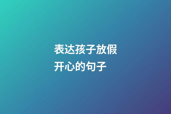 表达孩子放假开心的句子