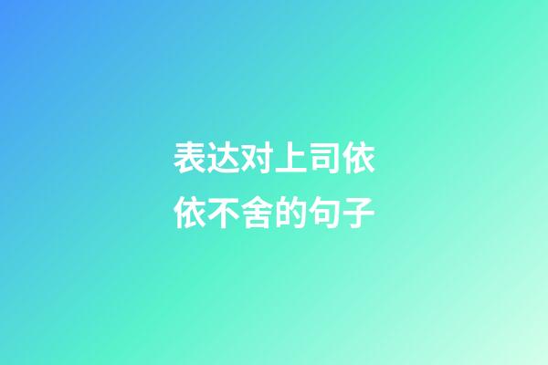 表达对上司依依不舍的句子