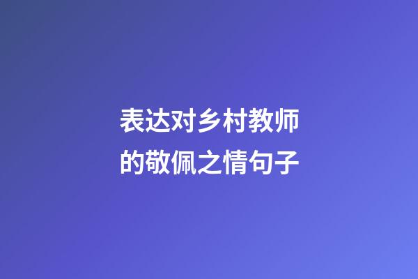 表达对乡村教师的敬佩之情句子