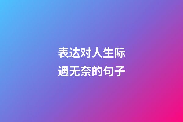 表达对人生际遇无奈的句子