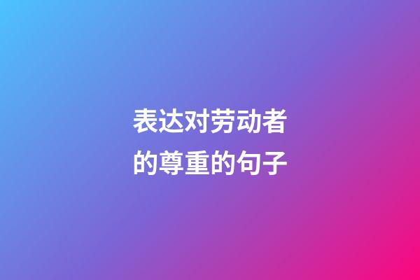 表达对劳动者的尊重的句子