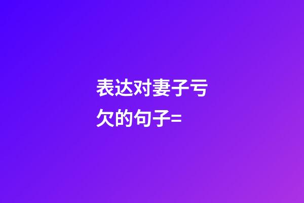 表达对妻子亏欠的句子=