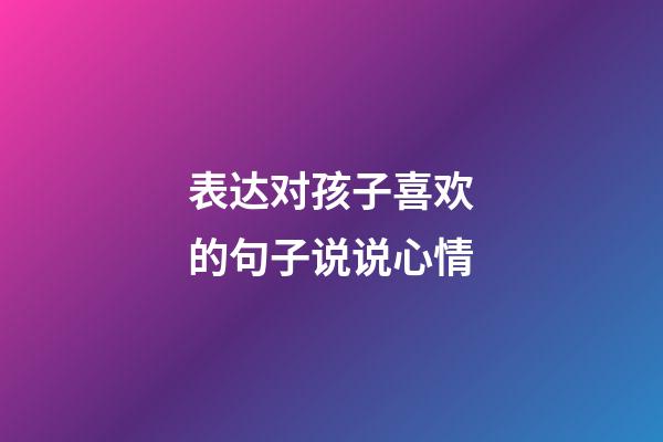 表达对孩子喜欢的句子说说心情