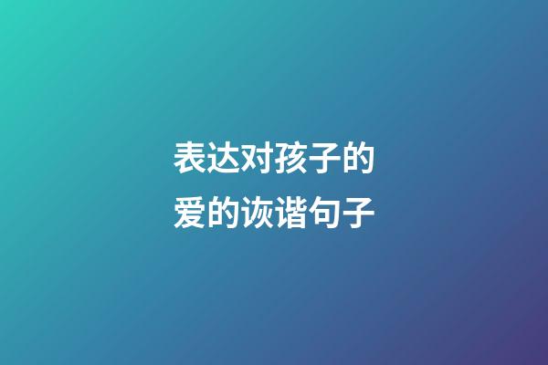 表达对孩子的爱的诙谐句子