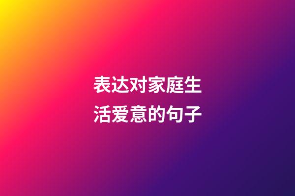 表达对家庭生活爱意的句子