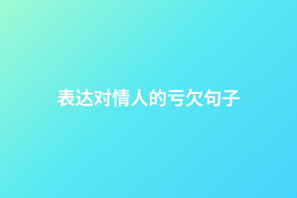 表达对情人的亏欠句子