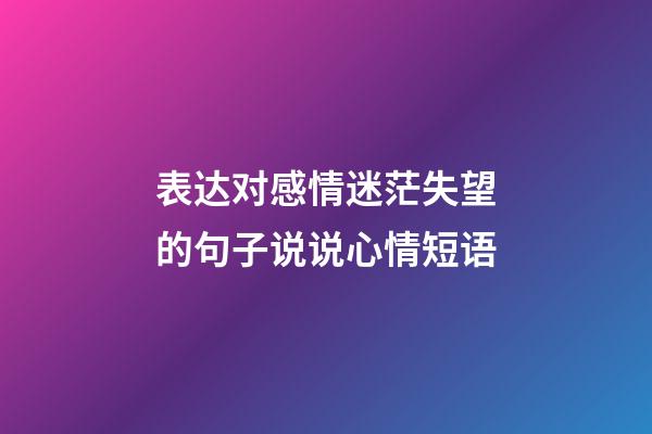 表达对感情迷茫失望的句子说说心情短语