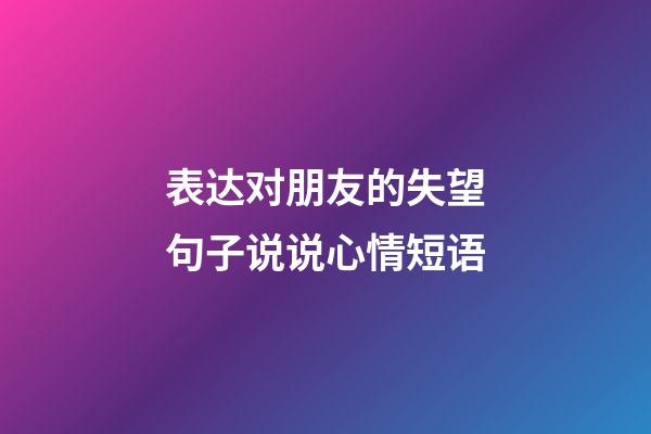 表达对朋友的失望句子说说心情短语