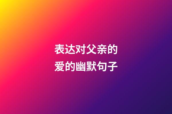 表达对父亲的爱的幽默句子