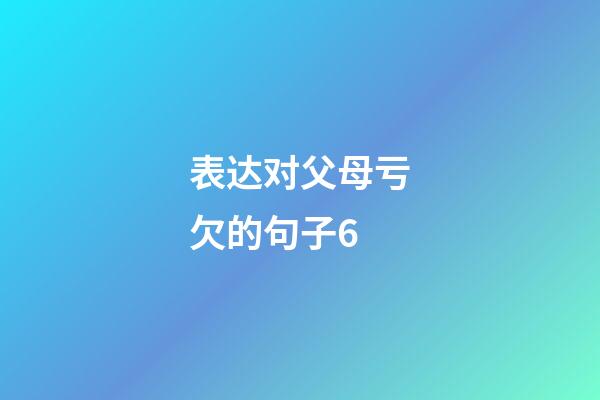 表达对父母亏欠的句子6