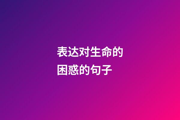 表达对生命的困惑的句子