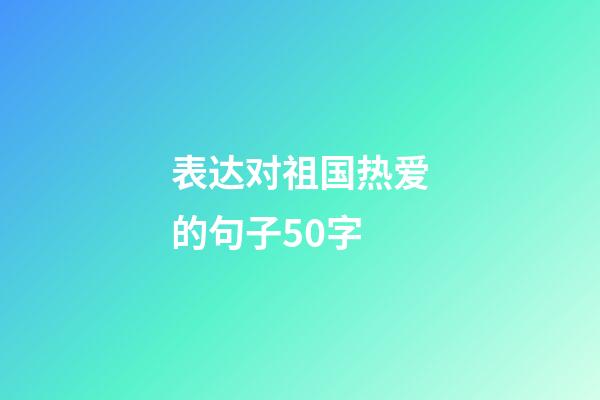 表达对祖国热爱的句子50字