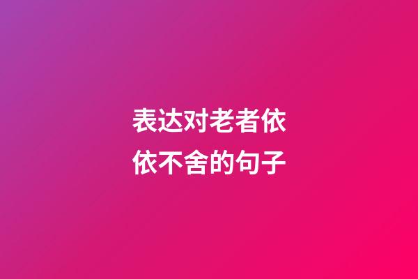 表达对老者依依不舍的句子