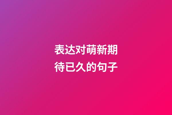 表达对萌新期待已久的句子