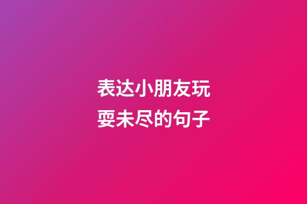 表达小朋友玩耍未尽的句子